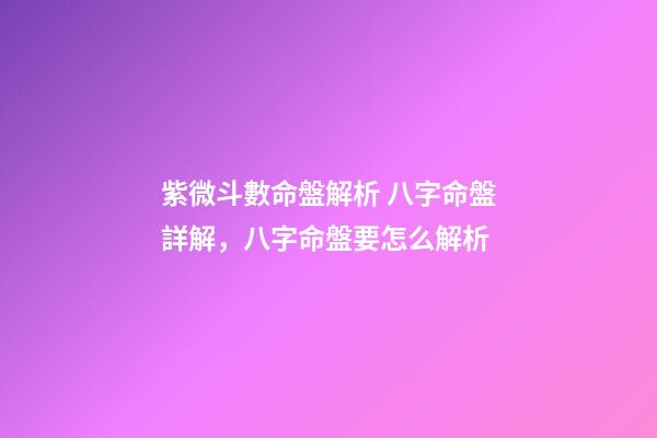 紫微斗數命盤解析 八字命盤詳解，八字命盤要怎么解析-第1張-觀點-玄機派